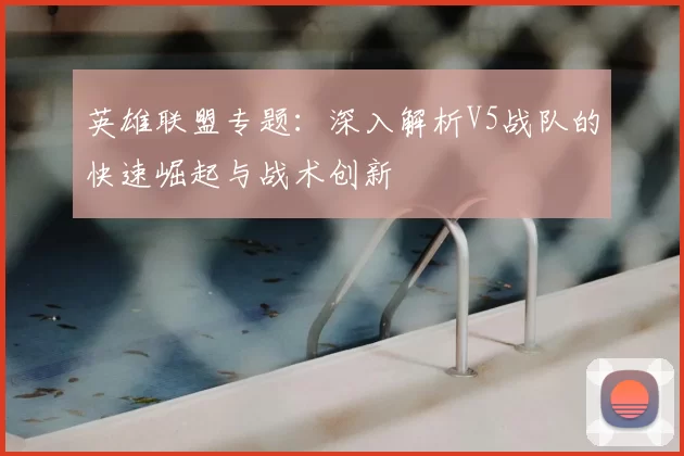 英雄联盟专题：深入解析V5战队的快速崛起与战术创新