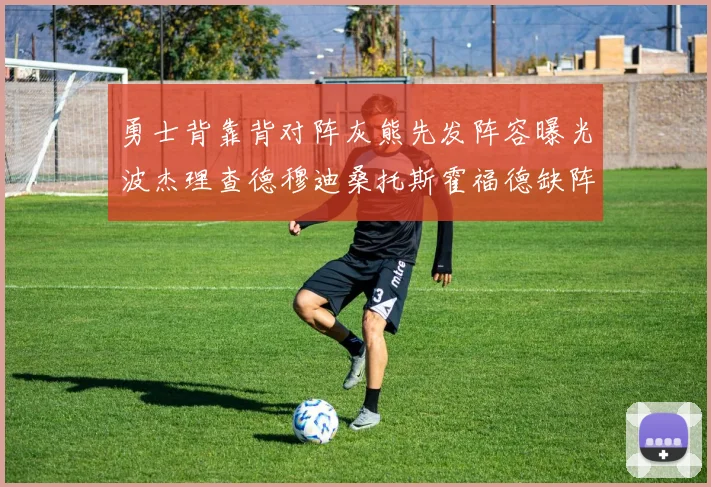 勇士背靠背对阵灰熊先发阵容曝光波杰理查德穆迪桑托斯霍福德缺阵追梦