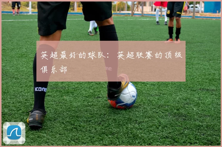 英超最好的球队：英超联赛的顶级俱乐部