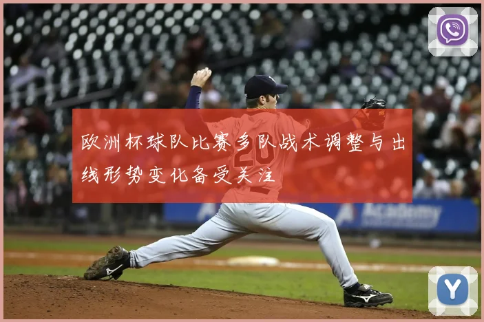 欧洲杯球队比赛多队战术调整与出线形势变化备受关注