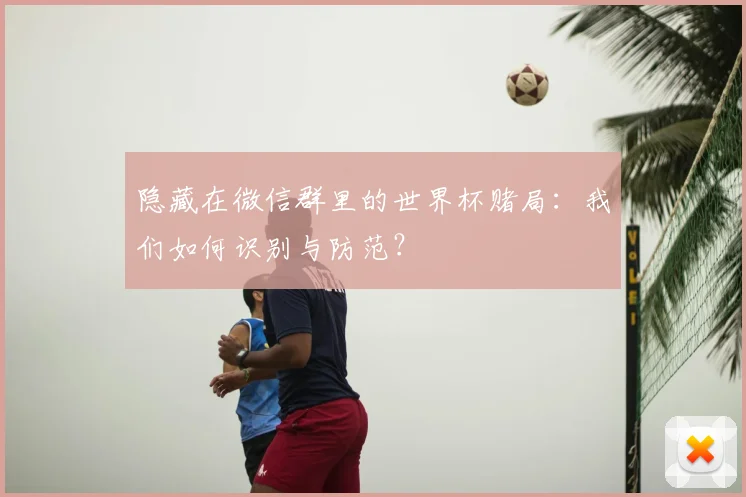 隐藏在微信群里的世界杯赌局：我们如何识别与防范？