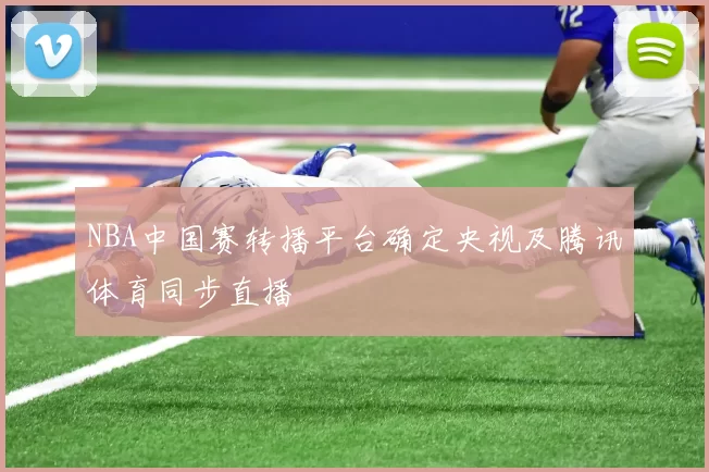 NBA中国赛转播平台确定央视及腾讯体育同步直播