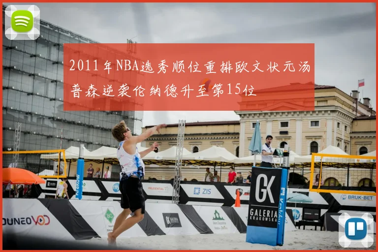 2011年NBA选秀顺位重排欧文状元汤普森逆袭伦纳德升至第15位