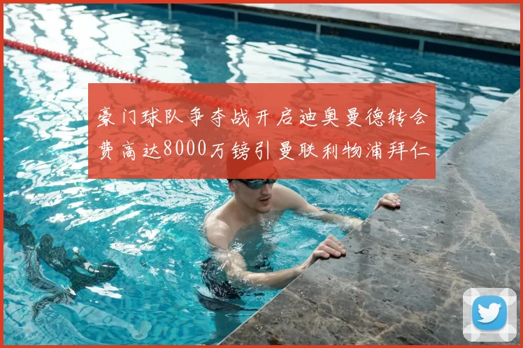 豪门球队争夺战开启迪奥曼德转会费高达8000万镑引曼联利物浦拜仁关注