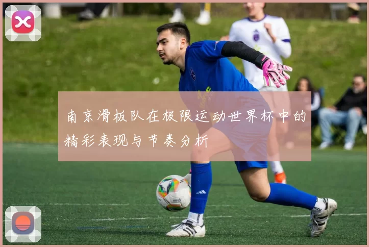 南京滑板队在极限运动世界杯中的精彩表现与节奏分析