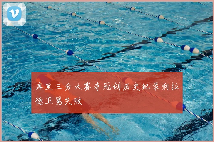 库里三分大赛夺冠创历史纪录利拉德卫冕失败