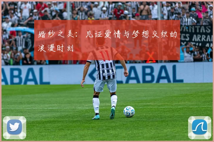 婚纱之美：见证爱情与梦想交织的浪漫时刻