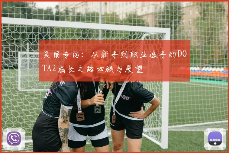 吴丽专访：从新手到职业选手的DOTA2成长之路回顾与展望