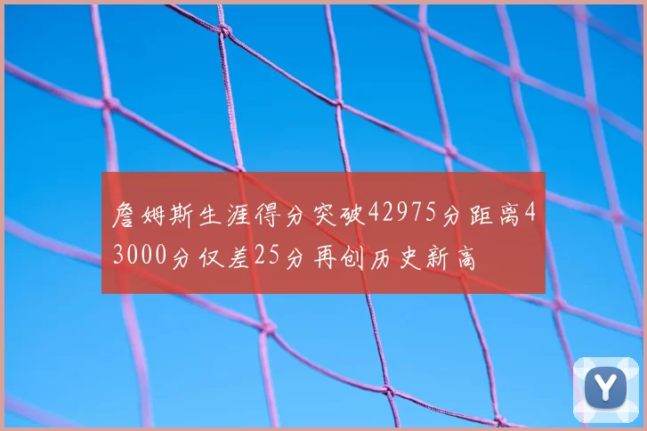 詹姆斯生涯得分突破42975分距离43000分仅差25分再创历史新高