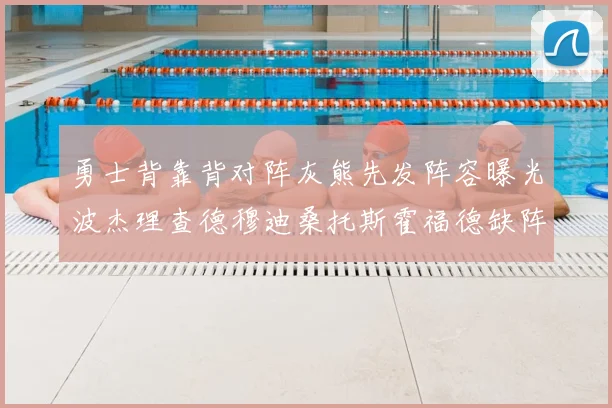 勇士背靠背对阵灰熊先发阵容曝光波杰理查德穆迪桑托斯霍福德缺阵追梦