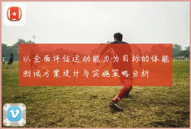 以全面评估运动能力为目标的体能测试方案设计与实施策略分析