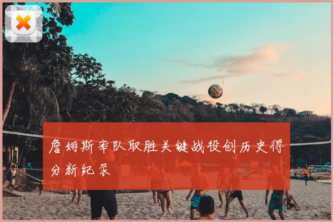 詹姆斯率队取胜关键战役创历史得分新纪录