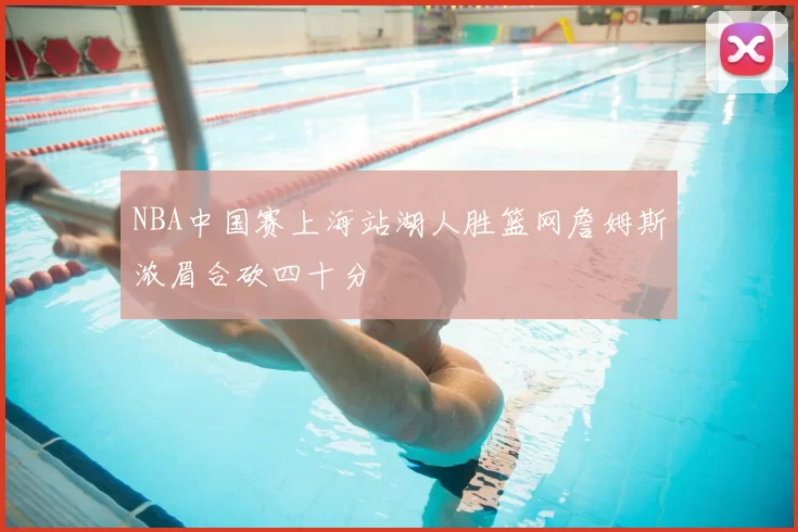 NBA中国赛上海站湖人胜篮网詹姆斯浓眉合砍四十分