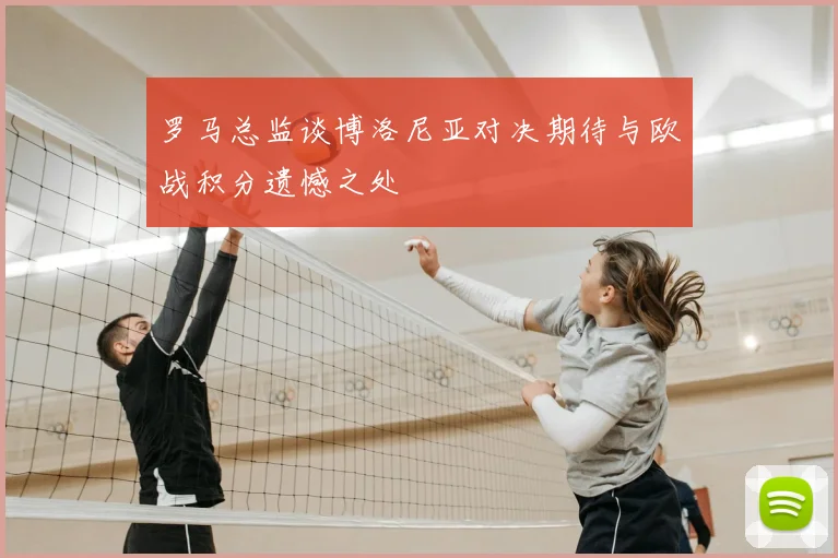 罗马总监谈博洛尼亚对决期待与欧战积分遗憾之处