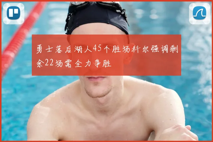 勇士落后湖人45个胜场科尔强调剩余22场需全力争胜