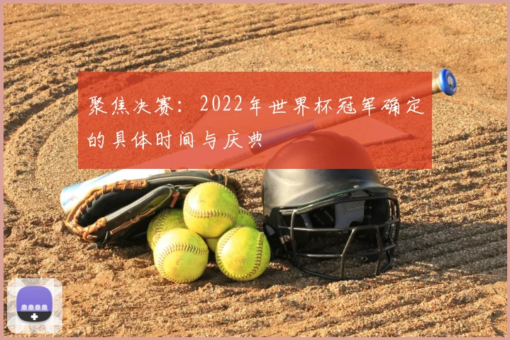 聚焦决赛:2022年世界杯冠军确定的具体时间与庆典