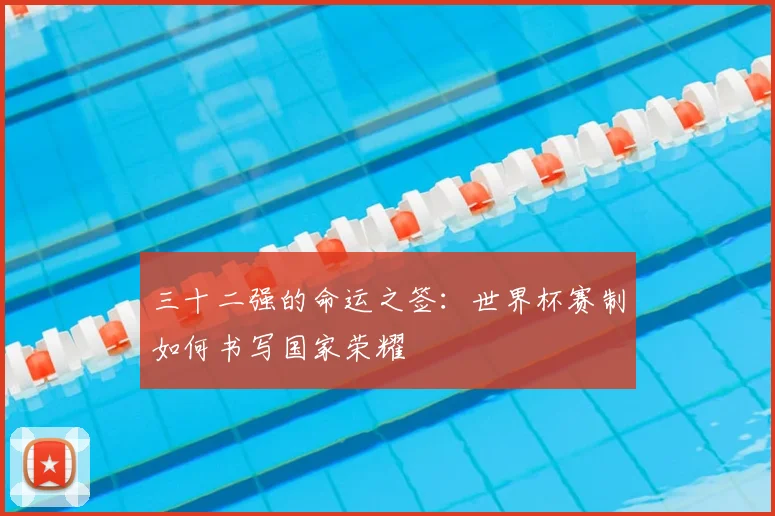 三十二强的命运之签:世界杯赛制如何书写国家荣耀