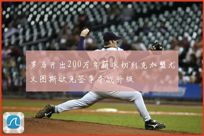 罗马开出200万年薪求切利克加盟尤文图斯欲免签争夺战升级