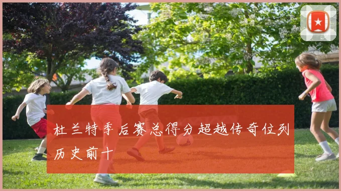 杜兰特季后赛总得分超越传奇位列历史前十