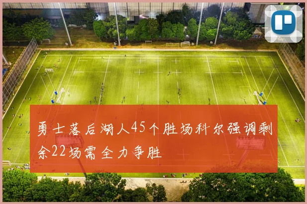 勇士落后湖人45个胜场科尔强调剩余22场需全力争胜