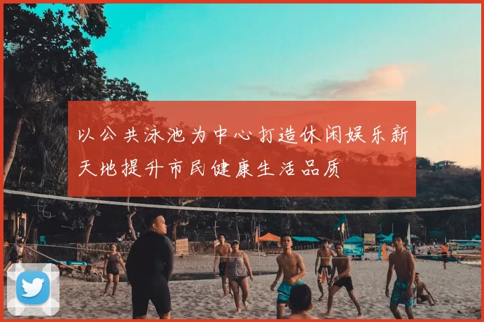 以公共泳池为中心打造休闲娱乐新天地提升市民健康生活品质