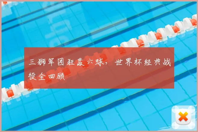 三狮军团狂轰六球,世界杯经典战役全回顾