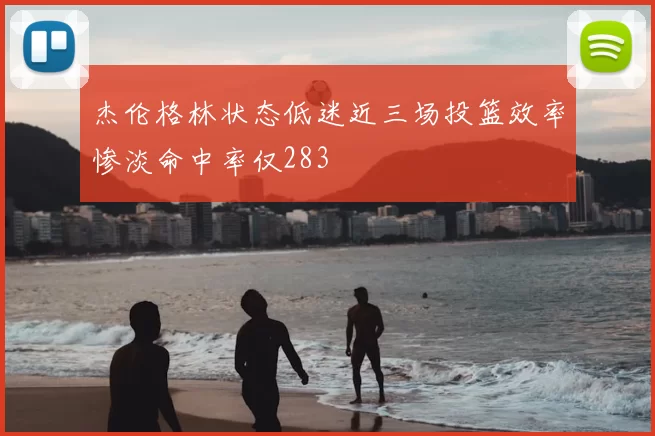 杰伦格林状态低迷近三场投篮效率惨淡命中率仅283