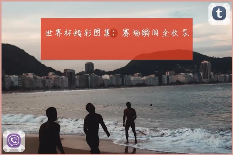 世界杯精彩图集:赛场瞬间全收录