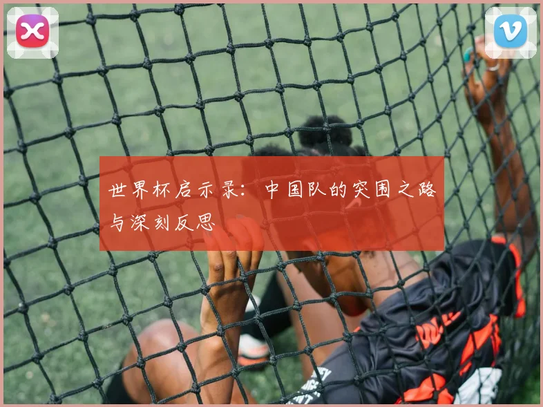 世界杯启示录:中国队的突围之路与深刻反思