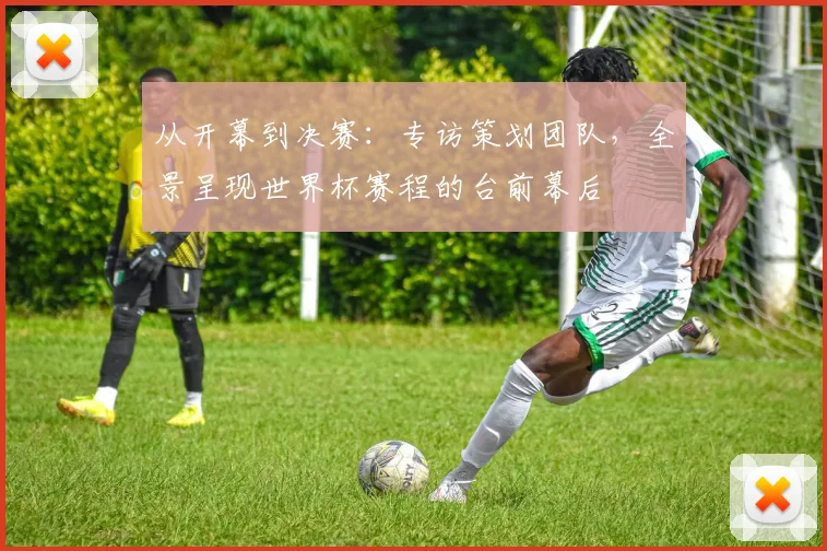 从开幕到决赛:专访策划团队,全景呈现世界杯赛程的台前幕后