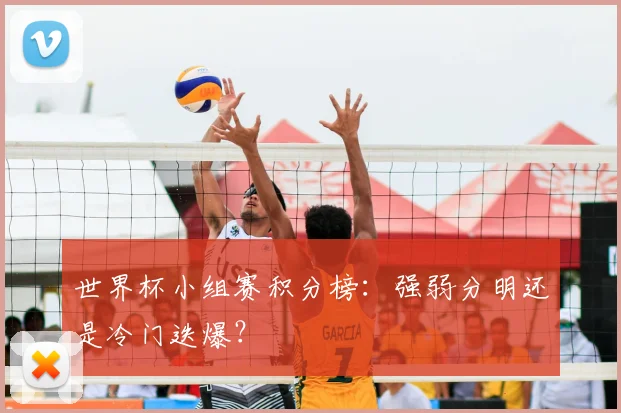 世界杯小组赛积分榜:强弱分明还是冷门迭爆?