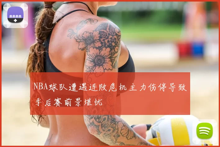 NBA球队遭遇连败危机主力伤停导致季后赛前景堪忧