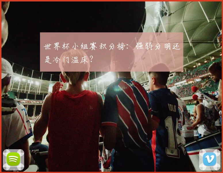 世界杯小组赛积分榜:强弱分明还是冷门温床?