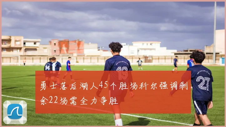 勇士落后湖人45个胜场科尔强调剩余22场需全力争胜