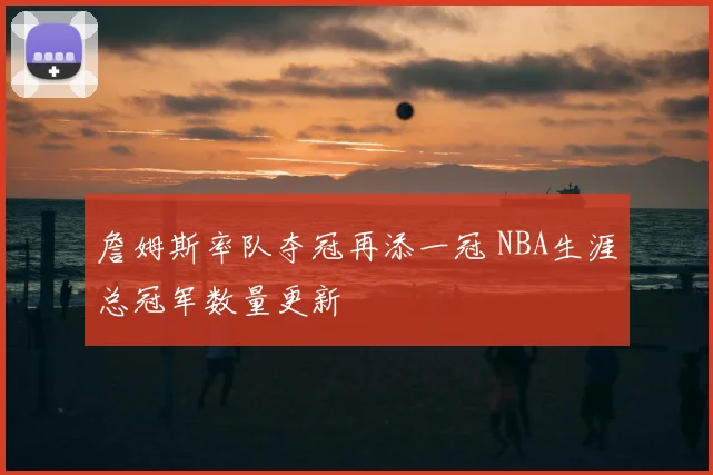 詹姆斯率队夺冠再添一冠 NBA生涯总冠军数量更新