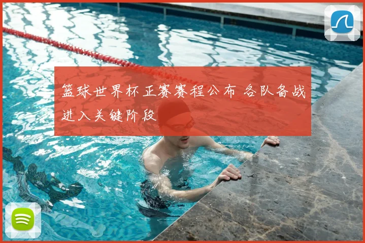 篮球世界杯正赛赛程公布 各队备战进入关键阶段