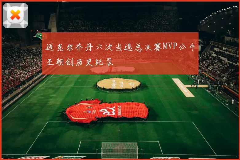 迈克尔乔丹六次当选总决赛MVP公牛王朝创历史纪录