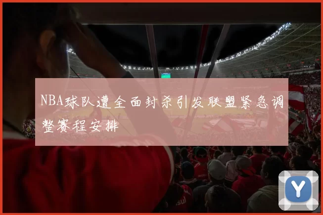 NBA球队遭全面封杀引发联盟紧急调整赛程安排