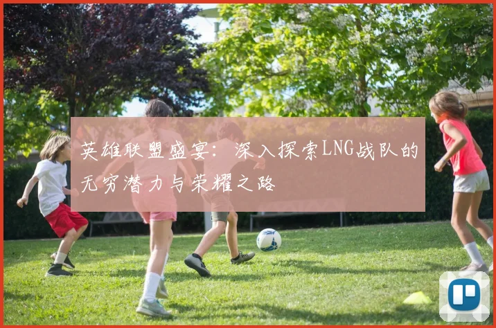 英雄联盟盛宴：深入探索LNG战队的无穷潜力与荣耀之路