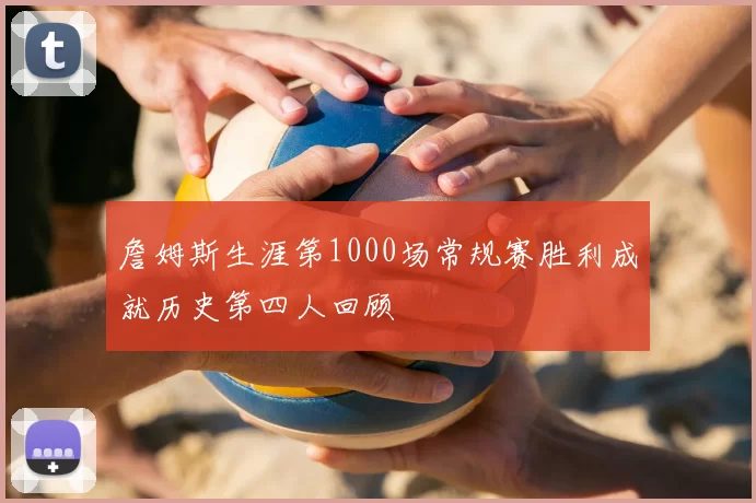 詹姆斯生涯第1000场常规赛胜利成就历史第四人回顾