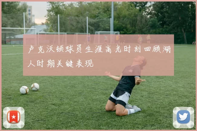 卢克沃顿球员生涯高光时刻回顾湖人时期关键表现