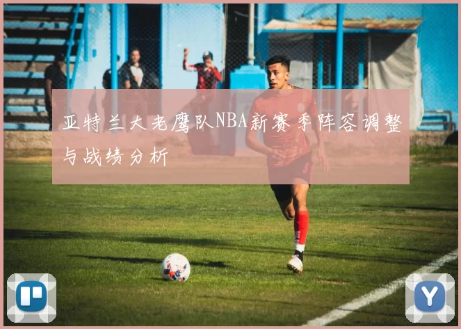 亚特兰大老鹰队NBA新赛季阵容调整与战绩分析