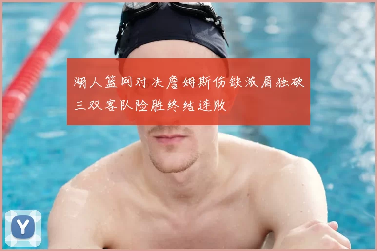 湖人篮网对决詹姆斯伤缺浓眉独砍三双客队险胜终结连败