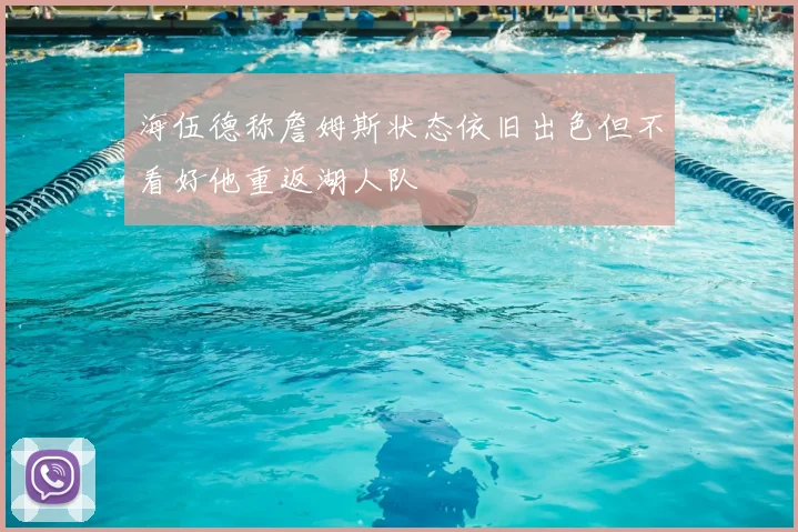 海伍德称詹姆斯状态依旧出色但不看好他重返湖人队