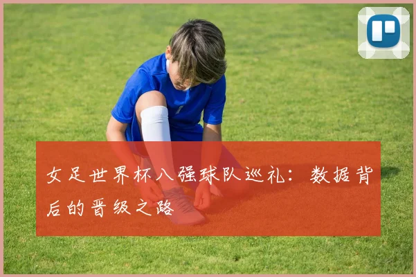女足世界杯八强球队巡礼:数据背后的晋级之路