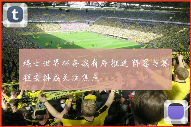 瑞士世界杯备战有序推进 阵容与赛程安排成关注焦点