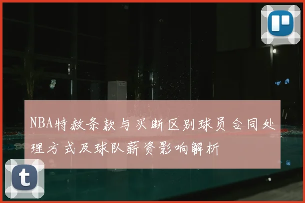 NBA特赦条款与买断区别球员合同处理方式及球队薪资影响解析