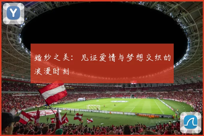 婚纱之美：见证爱情与梦想交织的浪漫时刻