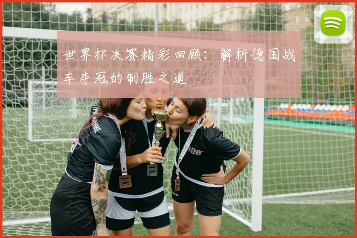 世界杯决赛精彩回顾:解析德国战车夺冠的制胜之道