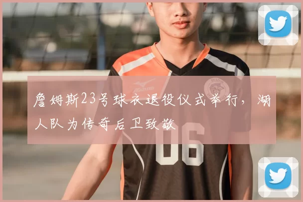 詹姆斯23号球衣退役仪式举行，湖人队为传奇后卫致敬